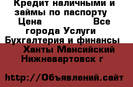 Кредит наличными и займы по паспорту › Цена ­ 2 000 000 - Все города Услуги » Бухгалтерия и финансы   . Ханты-Мансийский,Нижневартовск г.